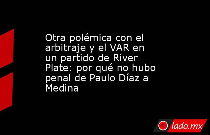 Otra polémica con el arbitraje y el VAR en un partido de River Plate: por qué no hubo penal de Paulo Díaz a Medina. Noticias en tiempo real