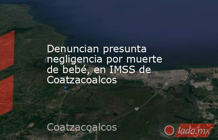 Denuncian presunta negligencia por muerte de bebé, en IMSS de Coatzacoalcos. Noticias en tiempo real