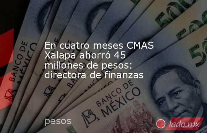 En cuatro meses CMAS Xalapa ahorró 45 millones de pesos: directora de finanzas. Noticias en tiempo real
