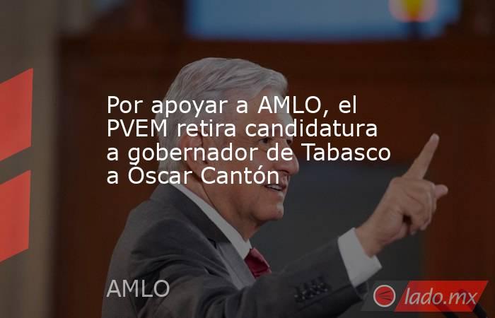 Por apoyar a AMLO, el PVEM retira candidatura a gobernador de Tabasco a Óscar Cantón. Noticias en tiempo real