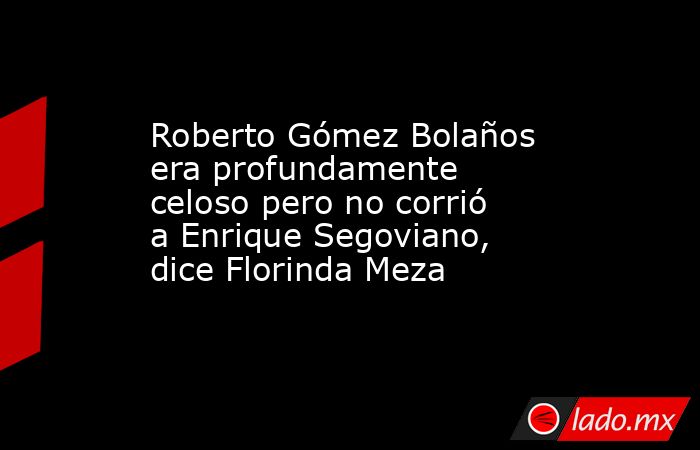 Roberto Gómez Bolaños era profundamente celoso pero no corrió a Enrique Segoviano, dice Florinda Meza. Noticias en tiempo real