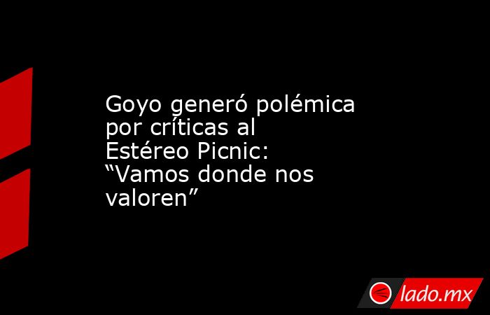 Goyo generó polémica por críticas al Estéreo Picnic: “Vamos donde nos valoren”. Noticias en tiempo real