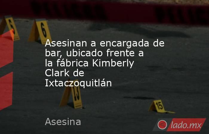 Asesinan a encargada de bar, ubicado frente a la fábrica Kimberly Clark de Ixtaczoquitlán. Noticias en tiempo real