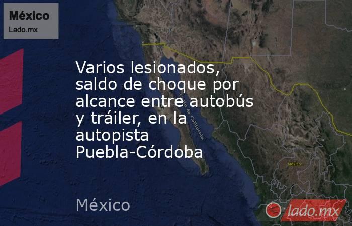 Varios lesionados, saldo de choque por alcance entre autobús y tráiler, en la autopista Puebla-Córdoba. Noticias en tiempo real
