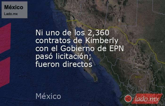 Ni uno de los 2,360 contratos de Kimberly con el Gobierno de EPN pasó licitación; fueron directos. Noticias en tiempo real