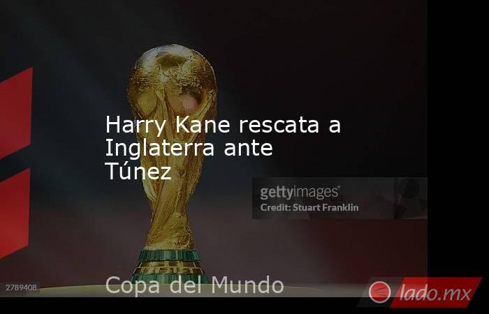 Harry Kane rescata a Inglaterra ante Túnez 
. Noticias en tiempo real