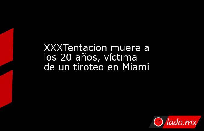 XXXTentacion muere a los 20 años, víctima de un tiroteo en Miami. Noticias en tiempo real