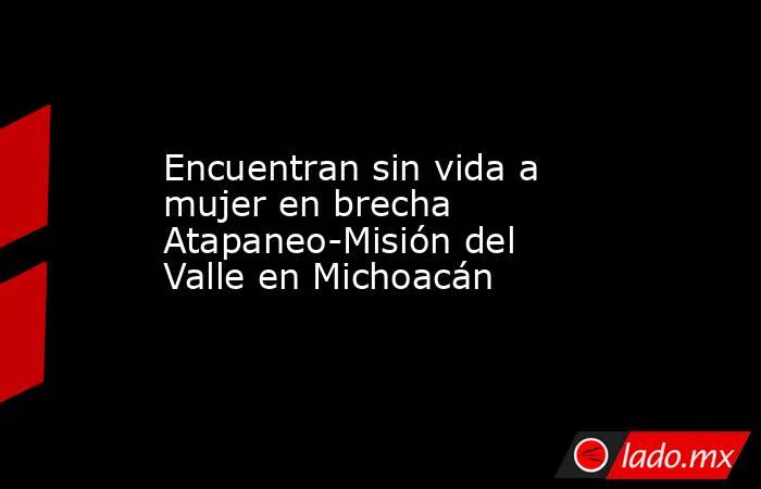 Encuentran sin vida a mujer en brecha Atapaneo-Misión del Valle en Michoacán. Noticias en tiempo real