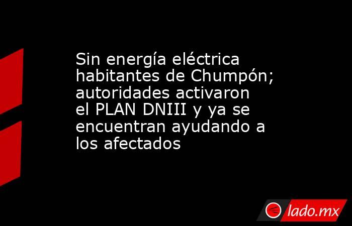 Sin energía eléctrica habitantes de Chumpón; autoridades activaron el PLAN DNIII y ya se encuentran ayudando a los afectados. Noticias en tiempo real