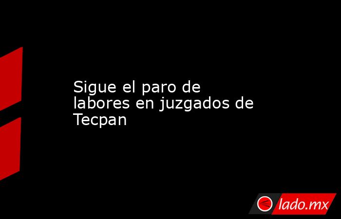 Sigue el paro de labores en juzgados de Tecpan - Lado.mx