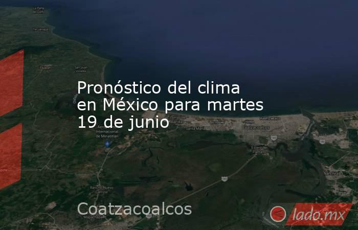 Pronóstico del clima en México para martes 19 de junio. Noticias en tiempo real