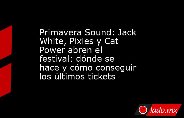 Primavera Sound: Jack White, Pixies y Cat Power abren el festival: dónde se hace y cómo conseguir los últimos tickets. Noticias en tiempo real