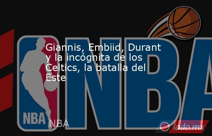 Giannis, Embiid, Durant y la incógnita de los Celtics, la batalla del Este. Noticias en tiempo real