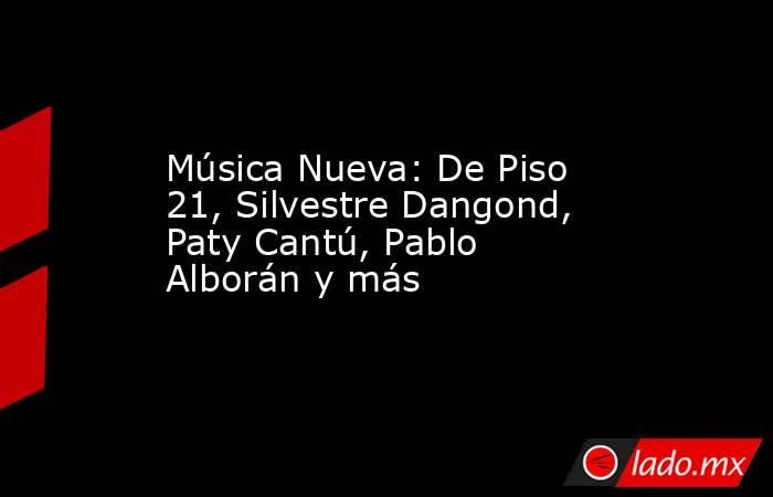 Música Nueva: De Piso 21, Silvestre Dangond, Paty Cantú, Pablo Alborán y más. Noticias en tiempo real