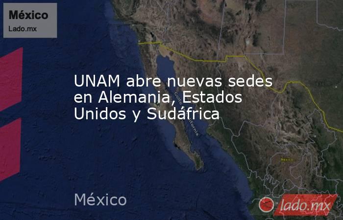UNAM abre nuevas sedes en Alemania, Estados Unidos y Sudáfrica. Noticias en tiempo real