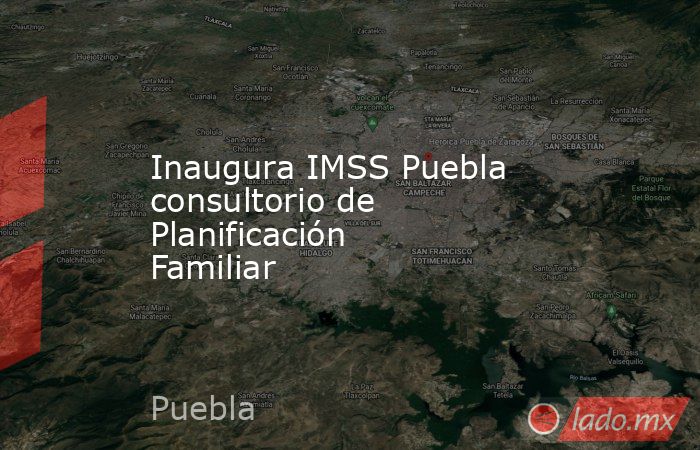 Inaugura IMSS Puebla consultorio de Planificación Familiar . Noticias en tiempo real