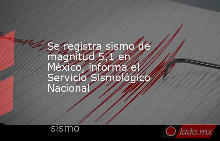 Se registra sismo de magnitud 5,1 en México, informa el Servicio Sismológico Nacional. Noticias en tiempo real