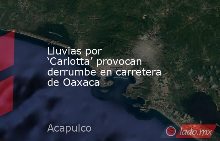 Lluvias por ‘Carlotta’ provocan derrumbe en carretera de Oaxaca. Noticias en tiempo real