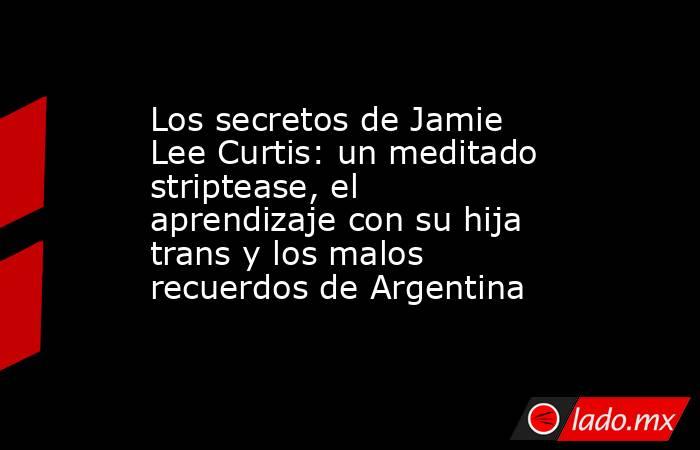 Los secretos de Jamie Lee Curtis: un meditado striptease, el aprendizaje con su hija trans y los malos recuerdos de Argentina. Noticias en tiempo real