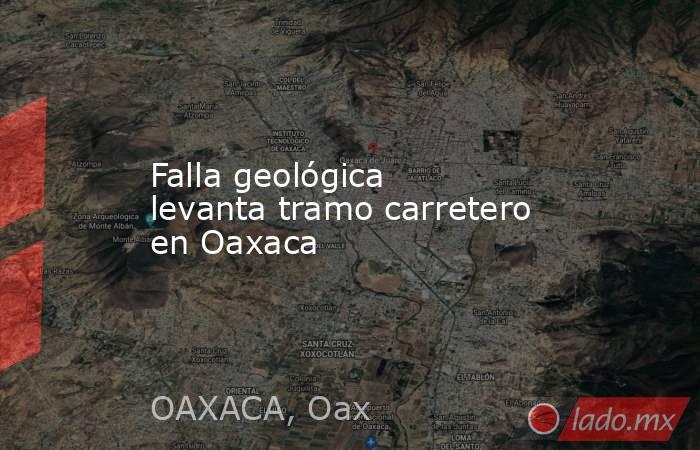 Falla geológica levanta tramo carretero en Oaxaca. Noticias en tiempo real