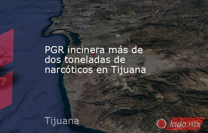 PGR incinera más de dos toneladas de narcóticos en Tijuana. Noticias en tiempo real