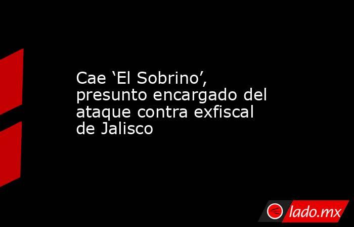 Cae ‘El Sobrino’, presunto encargado del ataque contra exfiscal de Jalisco. Noticias en tiempo real