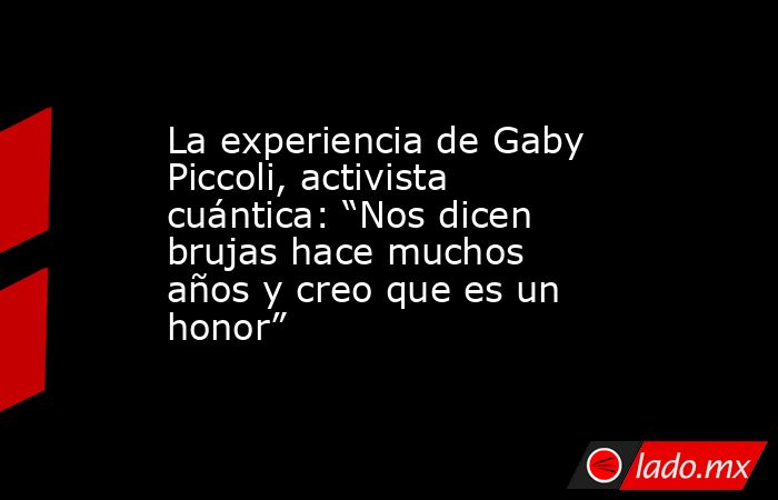La experiencia de Gaby Piccoli, activista cuántica: “Nos dicen brujas hace muchos años y creo que es un honor”. Noticias en tiempo real