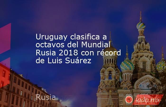 Uruguay clasifica a octavos del Mundial Rusia 2018 con récord de Luis Suárez. Noticias en tiempo real