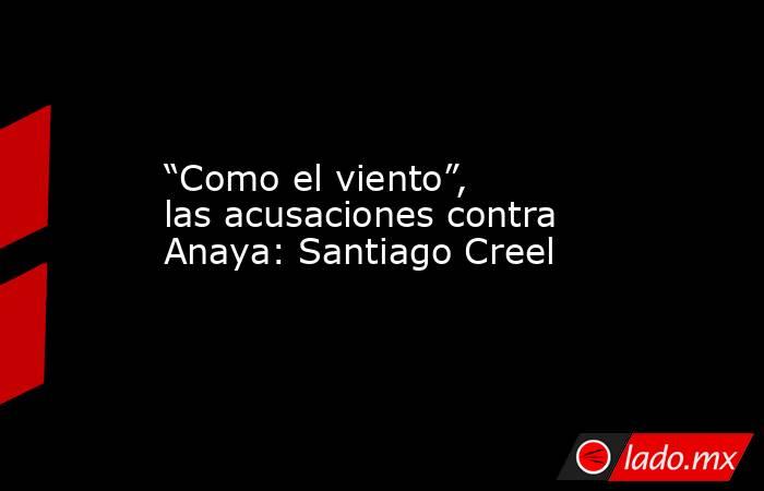 “Como el viento”, las acusaciones contra Anaya: Santiago Creel. Noticias en tiempo real