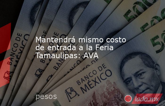Mantendrá mismo costo de entrada a la Feria Tamaulipas: AVA - Lado.mx