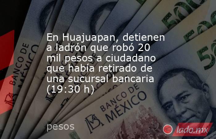 En Huajuapan, detienen a ladrón que robó 20 mil pesos a ciudadano que había retirado de una sucursal bancaria  (19:30 h). Noticias en tiempo real