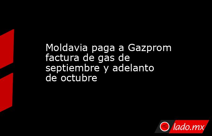 Moldavia paga a Gazprom factura de gas de septiembre y adelanto de ...