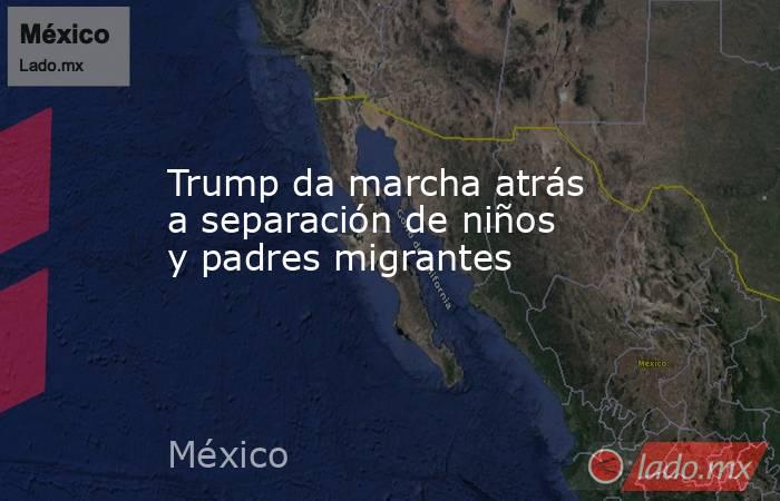 Trump da marcha atrás a separación de niños y padres migrantes. Noticias en tiempo real