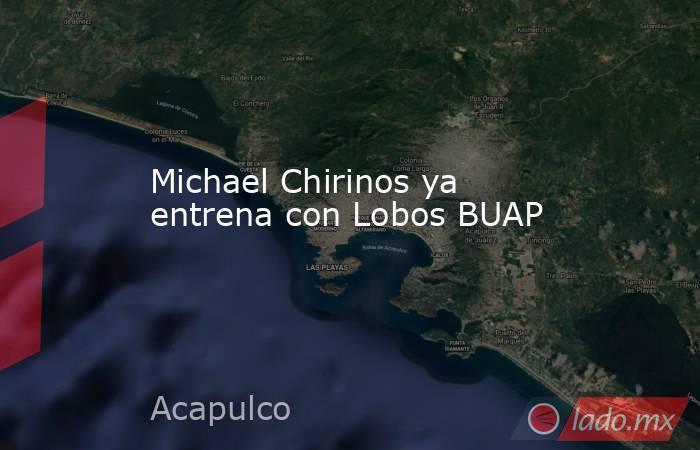 Michael Chirinos ya entrena con Lobos BUAP. Noticias en tiempo real