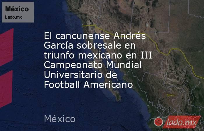 El cancunense Andrés García sobresale en triunfo mexicano en III Campeonato Mundial Universitario de Football Americano. Noticias en tiempo real