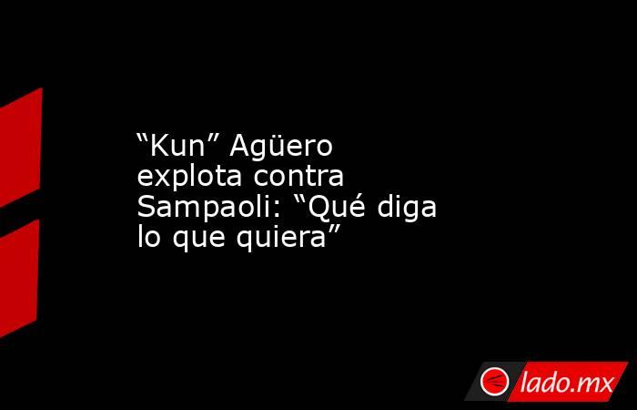 “Kun” Agüero explota contra Sampaoli: “Qué diga lo que quiera”. Noticias en tiempo real