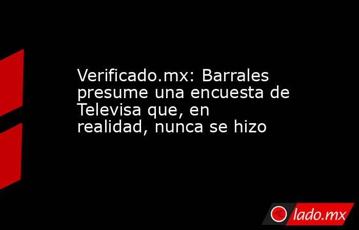 Verificado.mx: Barrales presume una encuesta de Televisa que, en realidad, nunca se hizo. Noticias en tiempo real
