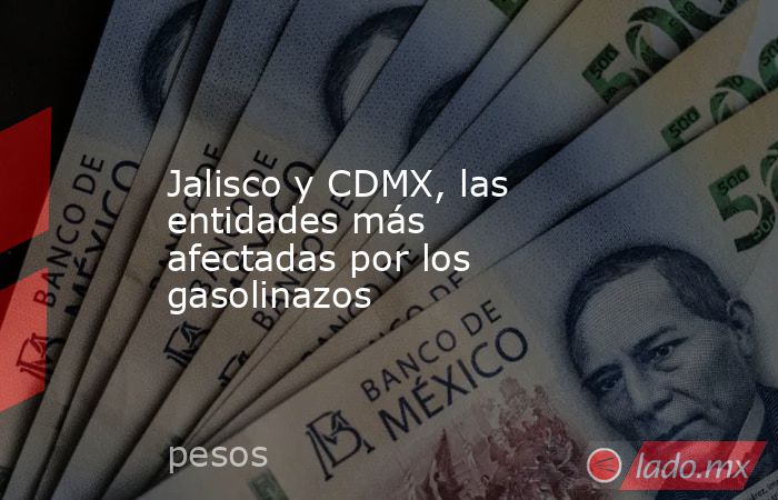Jalisco y CDMX, las entidades más afectadas por los gasolinazos. Noticias en tiempo real