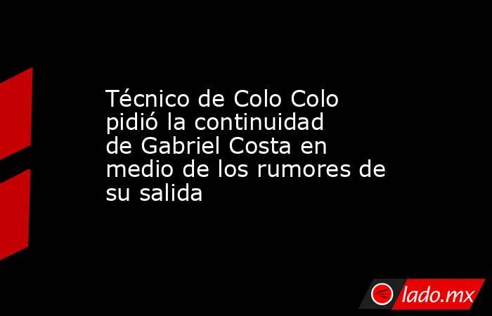 Técnico de Colo Colo pidió la continuidad de Gabriel Costa en medio de los rumores de su salida. Noticias en tiempo real