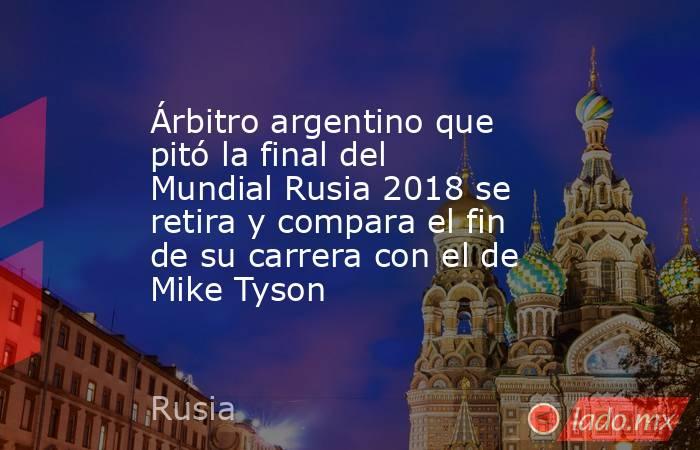 Árbitro argentino que pitó la final del Mundial Rusia 2018 se retira y compara el fin de su carrera con el de Mike Tyson. Noticias en tiempo real