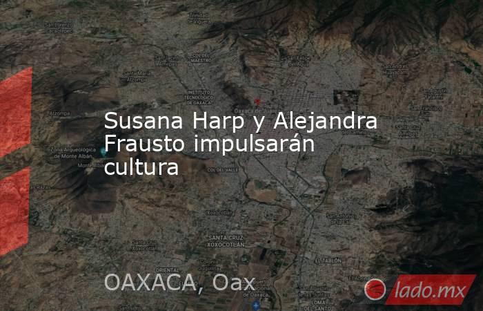 Susana Harp y Alejandra Frausto impulsarán cultura. Noticias en tiempo real