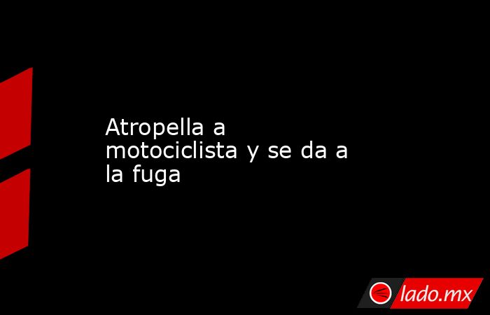 Atropella a motociclista y se da a la fuga - Lado.mx