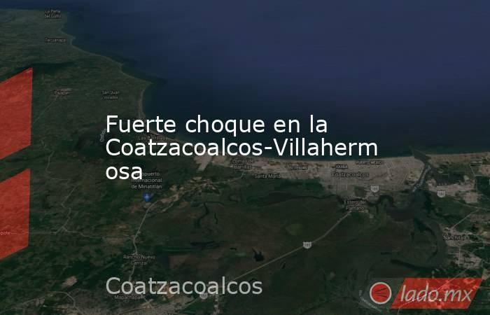 Fuerte choque en la Coatzacoalcos-Villahermosa. Noticias en tiempo real
