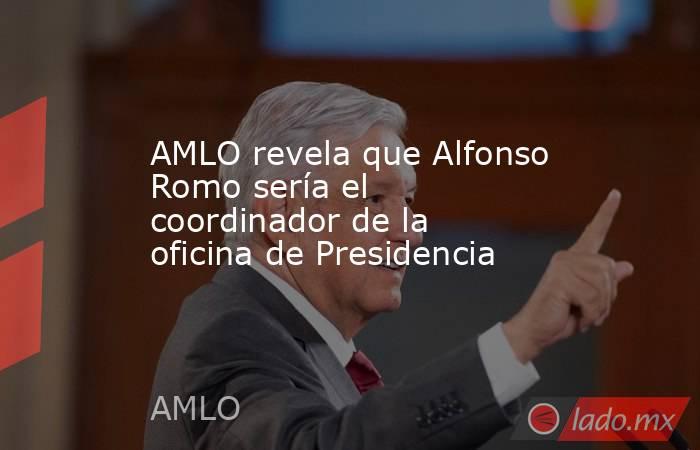AMLO revela que Alfonso Romo sería el coordinador de la oficina de Presidencia. Noticias en tiempo real