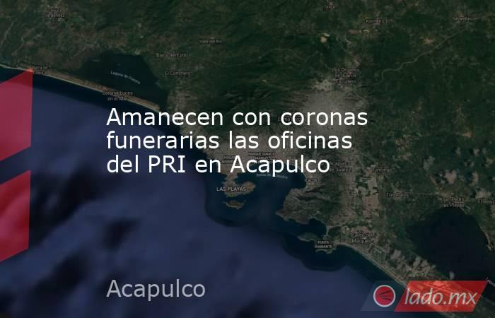 Amanecen con coronas funerarias las oficinas del PRI en Acapulco. Noticias en tiempo real
