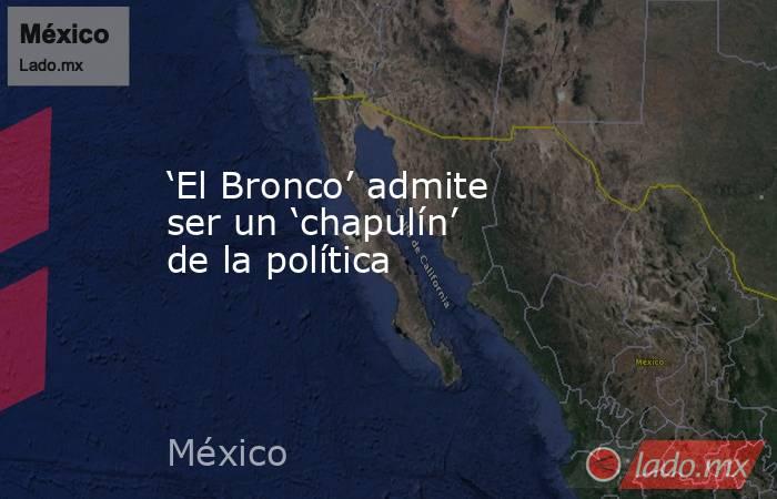 ‘El Bronco’ admite ser un ‘chapulín’ de la política. Noticias en tiempo real
