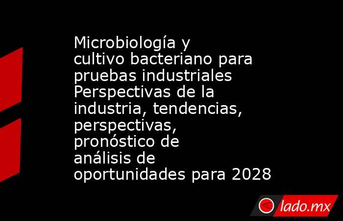 Microbiología y cultivo bacteriano para pruebas industriales Perspectivas de la industria, tendencias, perspectivas, pronóstico de análisis de oportunidades para 2028. Noticias en tiempo real
