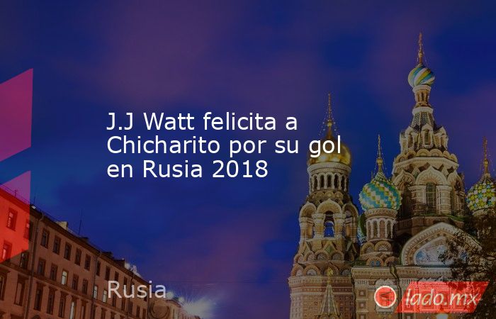 J.J Watt felicita a Chicharito por su gol en Rusia 2018
. Noticias en tiempo real
