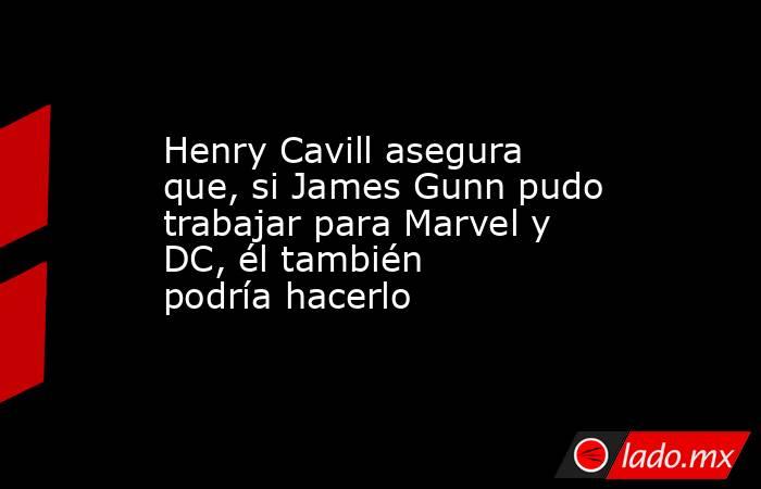 Henry Cavill asegura que, si James Gunn pudo trabajar para Marvel y DC, él también podría hacerlo. Noticias en tiempo real