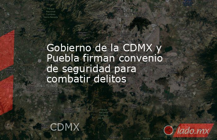 Gobierno de la CDMX y Puebla firman convenio de seguridad para combatir ...